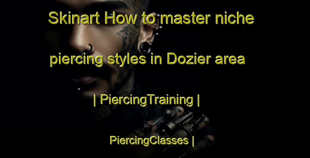 Skinart How to master niche piercing styles in Dozier area | PiercingTraining | PiercingClasses | SkinartTraining-United States